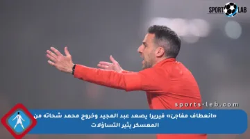 «انعطاف مفاجئ» فيريرا يصعد عبد المجيد وخروج محمد شحاتة من المعسكر يثير التساؤلات